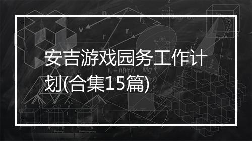 安吉游戏园务工作计划(合集15篇)