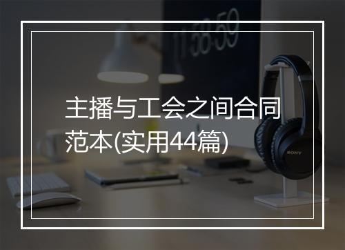 主播与工会之间合同范本(实用44篇)