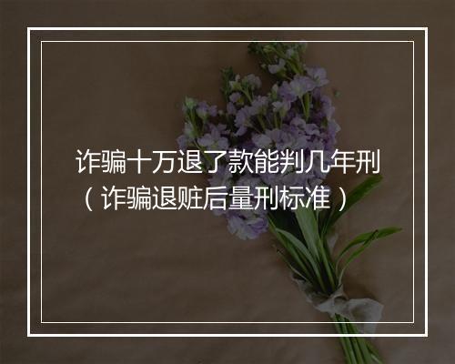 诈骗十万退了款能判几年刑（诈骗退赃后量刑标准）