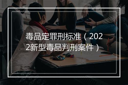 毒品定罪刑标准（2022新型毒品判刑案件）