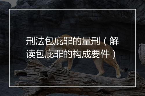 刑法包庇罪的量刑（解读包庇罪的构成要件）