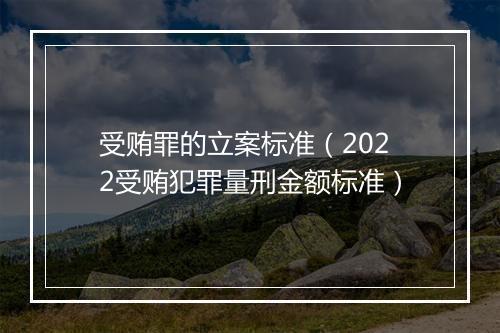 受贿罪的立案标准（2022受贿犯罪量刑金额标准）