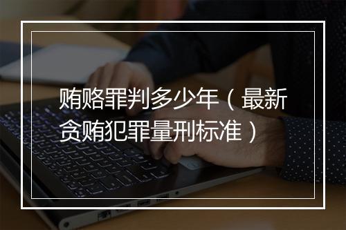 贿赂罪判多少年（最新贪贿犯罪量刑标准）