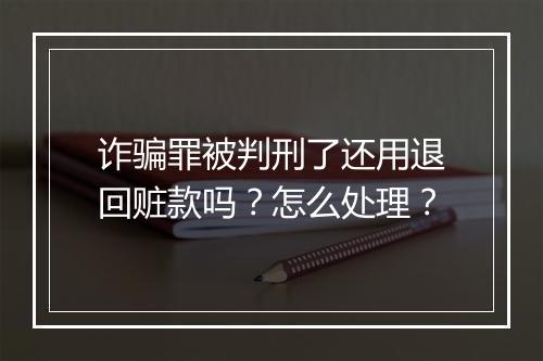诈骗罪被判刑了还用退回赃款吗？怎么处理？