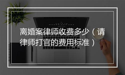 离婚案律师收费多少（请律师打官的费用标准）