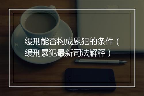 缓刑能否构成累犯的条件（缓刑累犯最新司法解释）