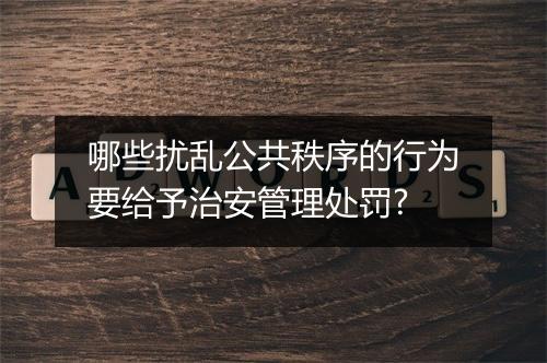 哪些扰乱公共秩序的行为要给予治安管理处罚?