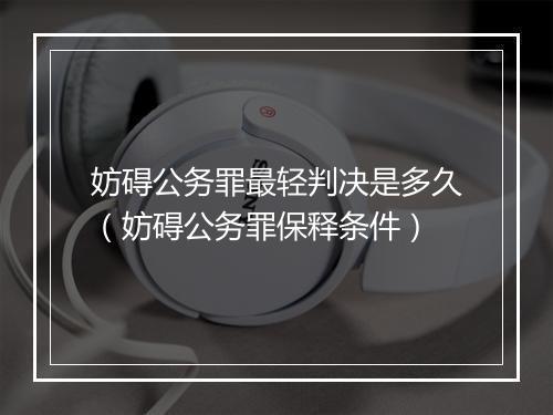 妨碍公务罪最轻判决是多久（妨碍公务罪保释条件）
