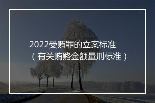 2022受贿罪的立案标准（有关贿赂金额量刑标准）