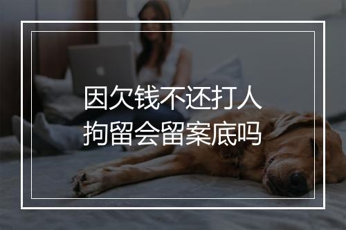 因欠钱不还打人拘留会留案底吗