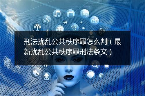刑法扰乱公共秩序罪怎么判（最新扰乱公共秩序罪刑法条文）