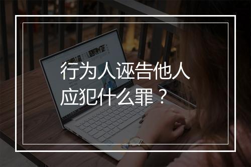 行为人诬告他人应犯什么罪？