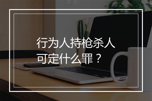 行为人持枪杀人可定什么罪？