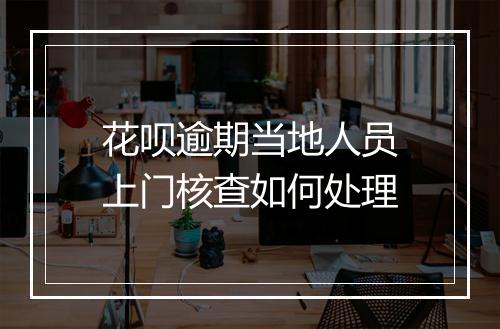 花呗逾期当地人员上门核查如何处理