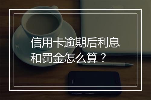 信用卡逾期后利息和罚金怎么算？