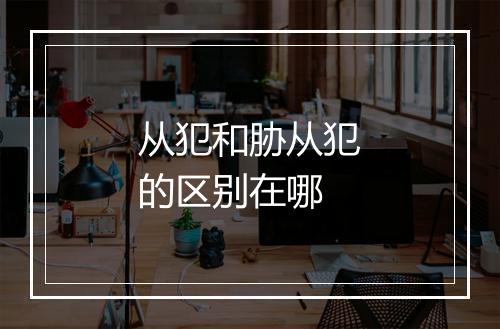 从犯和胁从犯的区别在哪