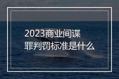 2023商业间谍罪判罚标准是什么