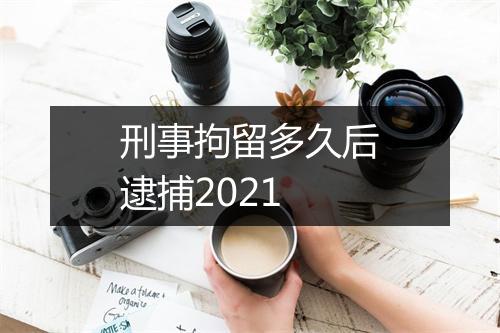 刑事拘留多久后逮捕2021