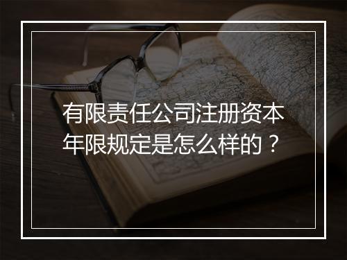 有限责任公司注册资本年限规定是怎么样的？