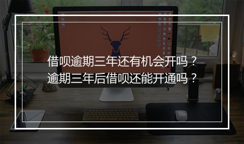 借呗逾期三年还有机会开吗？逾期三年后借呗还能开通吗？