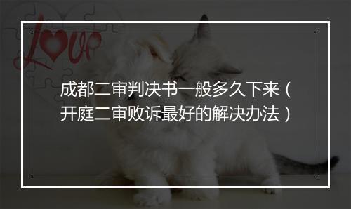 成都二审判决书一般多久下来（开庭二审败诉最好的解决办法）