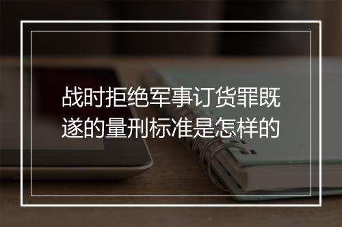 战时拒绝军事订货罪既遂的量刑标准是怎样的