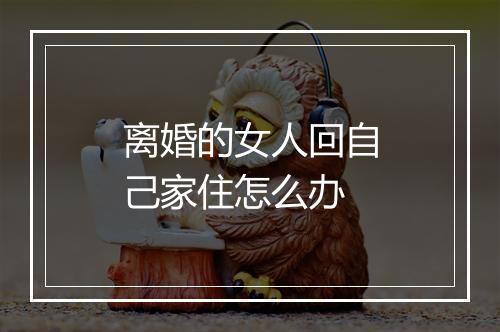 离婚的女人回自己家住怎么办