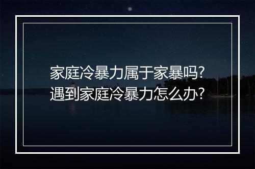 家庭冷暴力属于家暴吗?遇到家庭冷暴力怎么办?