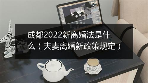 成都2022新离婚法是什么（夫妻离婚新政策规定）