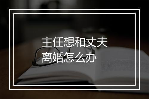 主任想和丈夫离婚怎么办