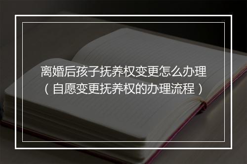 离婚后孩子抚养权变更怎么办理（自愿变更抚养权的办理流程）
