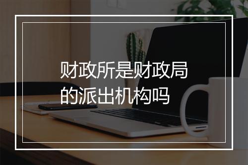 财政所是财政局的派出机构吗