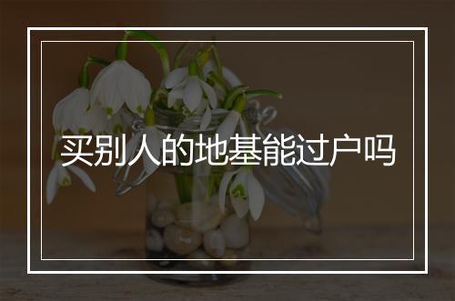 买别人的地基能过户吗