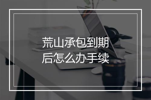 荒山承包到期后怎么办手续