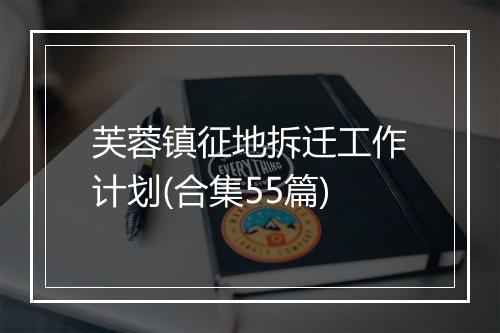 芙蓉镇征地拆迁工作计划(合集55篇)