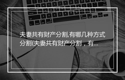 夫妻共有财产分割,有哪几种方式分割(夫妻共有财产分割，有哪几种方式)
