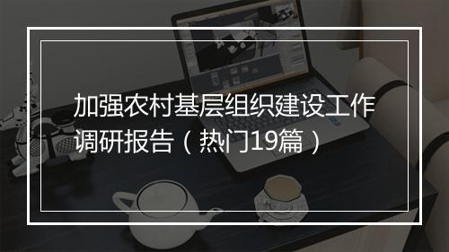 加强农村基层组织建设工作调研报告（热门19篇）