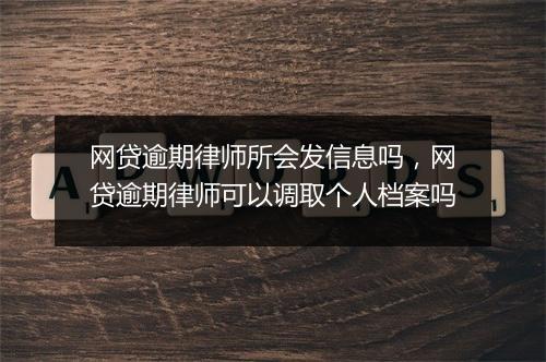网贷逾期律师所会发信息吗，网贷逾期律师可以调取个人档案吗