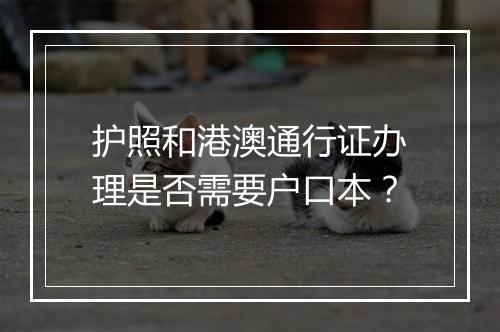 护照和港澳通行证办理是否需要户口本？