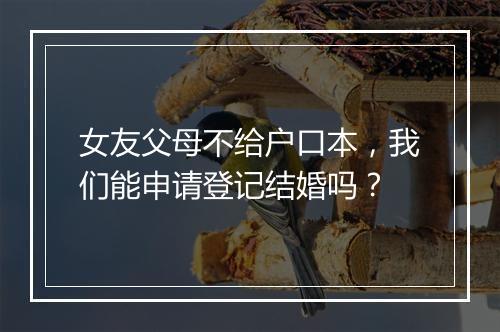 女友父母不给户口本，我们能申请登记结婚吗？