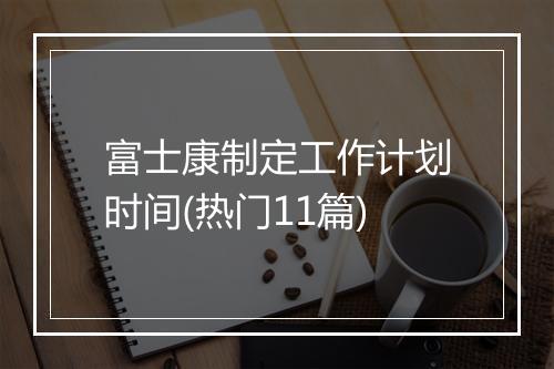 富士康制定工作计划时间(热门11篇)