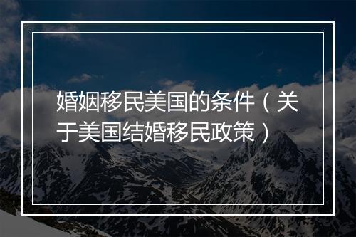 婚姻移民美国的条件（关于美国结婚移民政策）