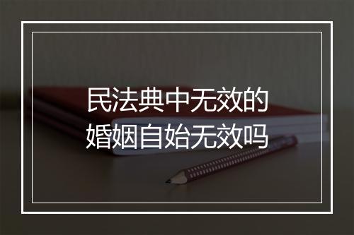 民法典中无效的婚姻自始无效吗