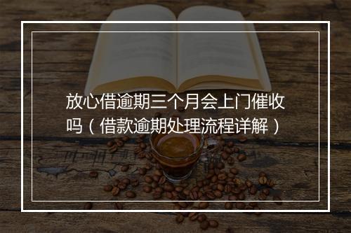 放心借逾期三个月会上门催收吗（借款逾期处理流程详解）
