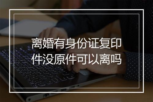 离婚有身份证复印件没原件可以离吗