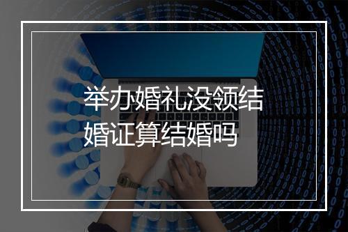 举办婚礼没领结婚证算结婚吗