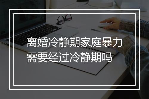 离婚冷静期家庭暴力需要经过冷静期吗