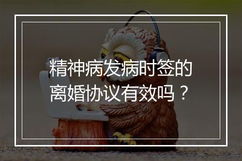 精神病发病时签的离婚协议有效吗？