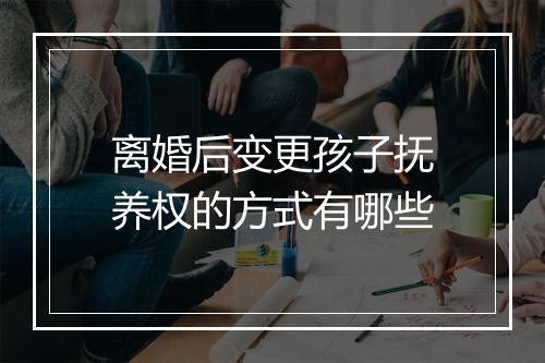 离婚后变更孩子抚养权的方式有哪些