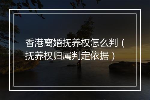 香港离婚抚养权怎么判（抚养权归属判定依据）
